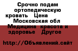 Срочно подам ортопедическую кровать › Цена ­ 31 000 - Московская обл. Медицина, красота и здоровье » Другое   